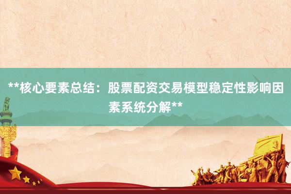 **核心要素总结：股票配资交易模型稳定性影响因素系统分解**