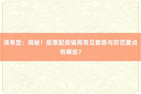 清单型：揭秘！股票配资骗局常见套路与防范要点有哪些？