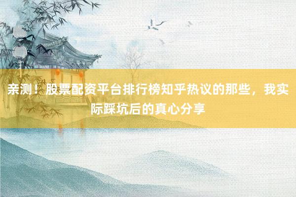 亲测！股票配资平台排行榜知乎热议的那些，我实际踩坑后的真心分享
