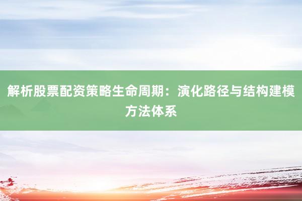 解析股票配资策略生命周期：演化路径与结构建模方法体系