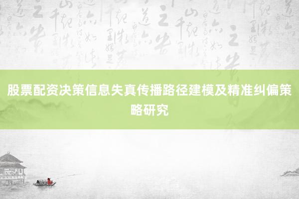 股票配资决策信息失真传播路径建模及精准纠偏策略研究