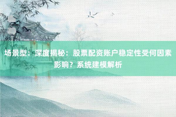 场景型：深度揭秘：股票配资账户稳定性受何因素影响？系统建模解析