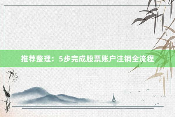 推荐整理:5步完成股票账户注销全流程