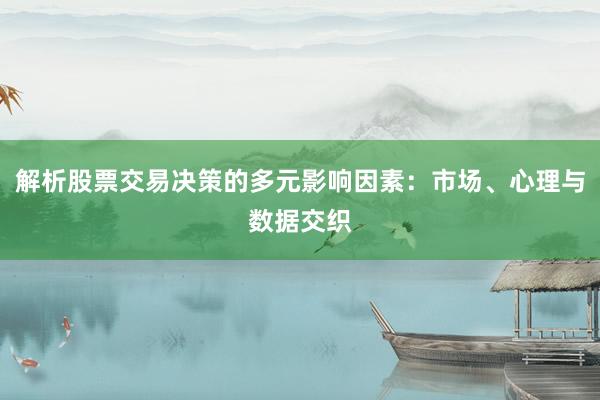 解析股票交易决策的多元影响因素：市场、心理与数据交织