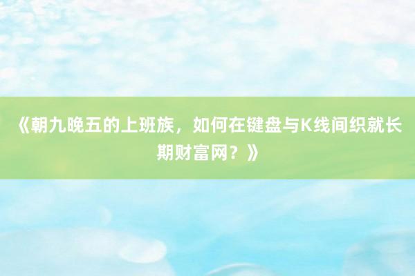 《朝九晚五的上班族，如何在键盘与K线间织就长期财富网？》
