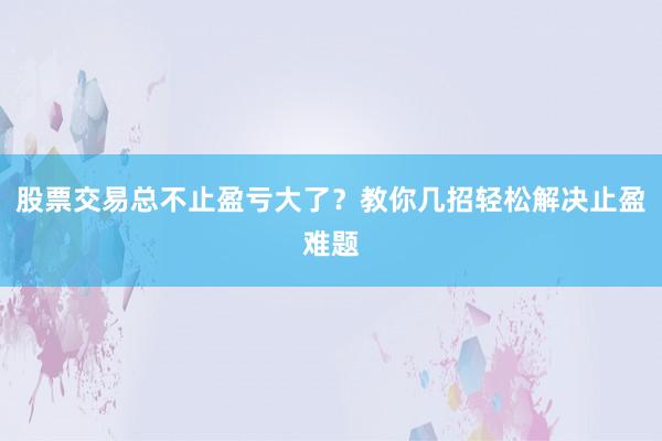 股票交易总不止盈亏大了？教你几招轻松解决止盈难题