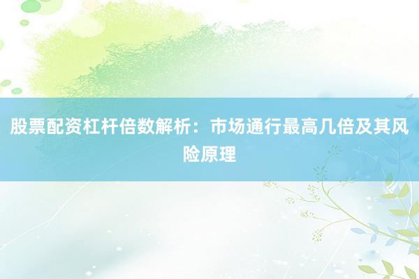 股票配资杠杆倍数解析：市场通行最高几倍及其风险原理