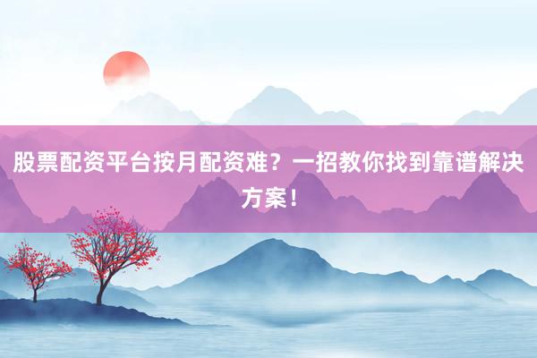 股票配资平台按月配资难？一招教你找到靠谱解决方案！