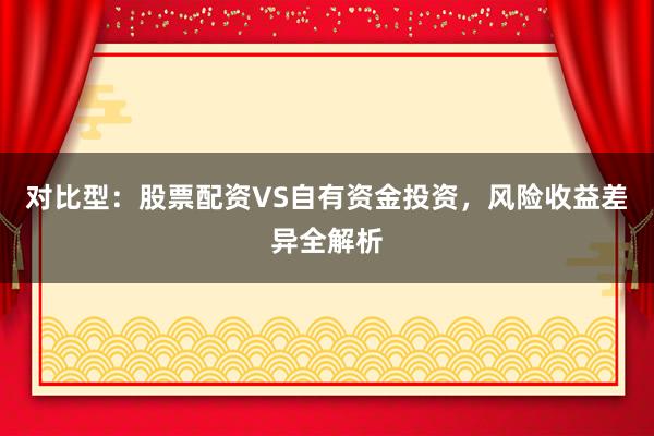 对比型：股票配资VS自有资金投资，风险收益差异全解析