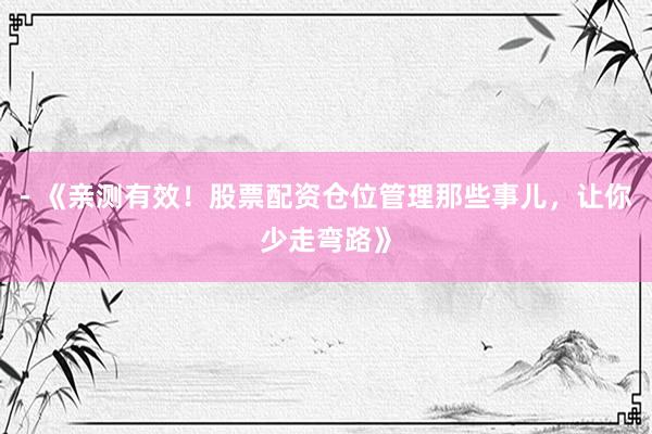 - 《亲测有效！股票配资仓位管理那些事儿，让你少走弯路》