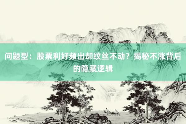 问题型：股票利好频出却纹丝不动？揭秘不涨背后的隐藏逻辑