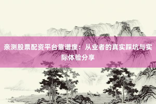 亲测股票配资平台靠谱度：从业者的真实踩坑与实际体验分享