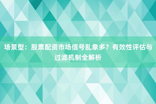 场景型：股票配资市场信号乱象多？有效性评估与过滤机制全解析