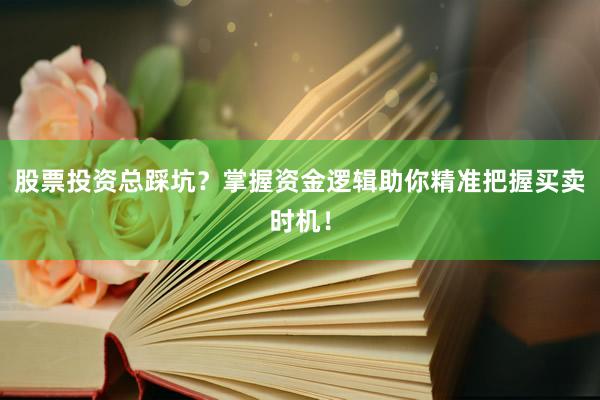 股票投资总踩坑？掌握资金逻辑助你精准把握买卖时机！