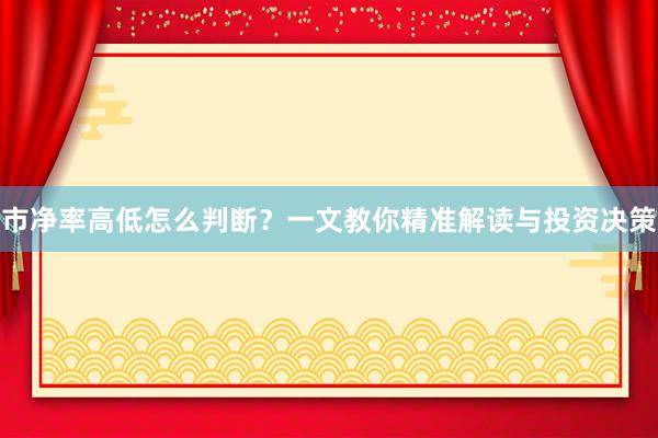 市净率高低怎么判断？一文教你精准解读与投资决策