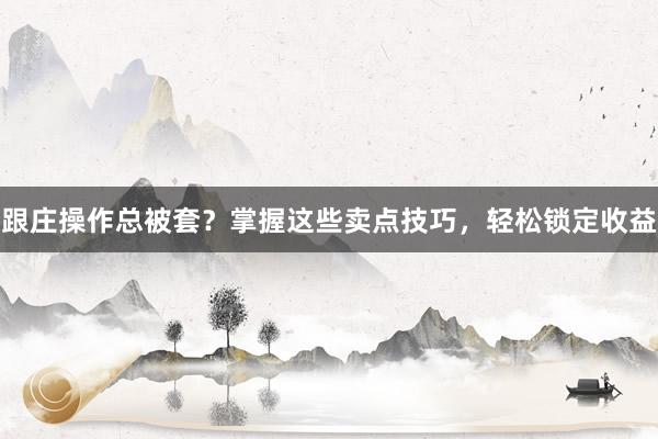 跟庄操作总被套？掌握这些卖点技巧，轻松锁定收益