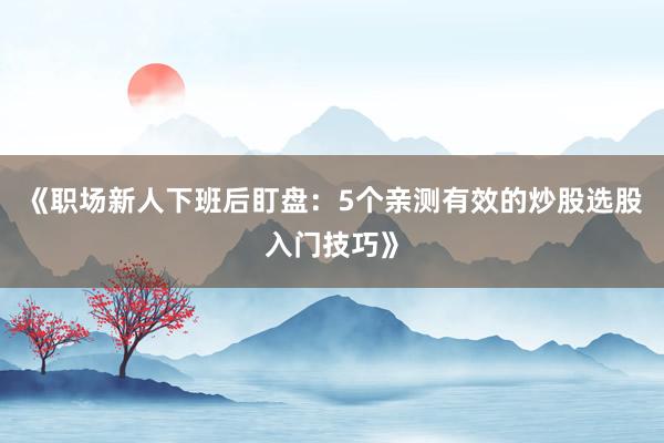 《职场新人下班后盯盘：5个亲测有效的炒股选股入门技巧》