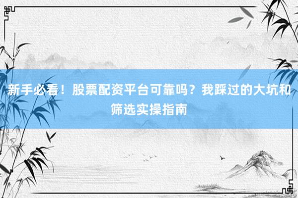 新手必看！股票配资平台可靠吗？我踩过的大坑和筛选实操指南