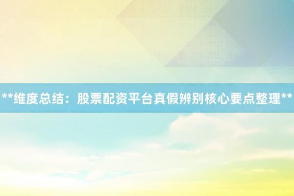 **维度总结：股票配资平台真假辨别核心要点整理**