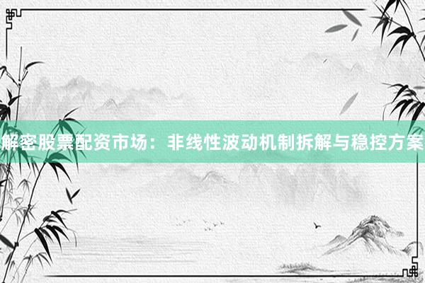 解密股票配资市场：非线性波动机制拆解与稳控方案
