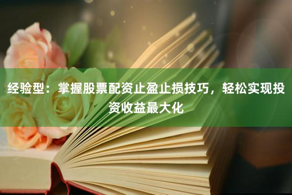 经验型：掌握股票配资止盈止损技巧，轻松实现投资收益最大化