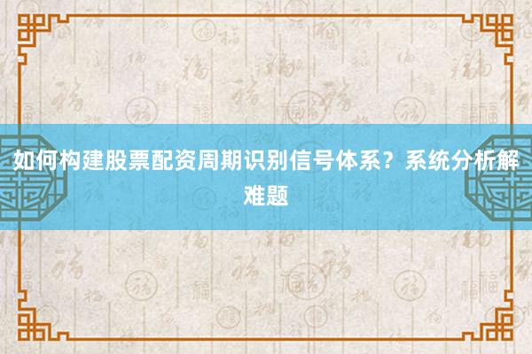 如何构建股票配资周期识别信号体系？系统分析解难题