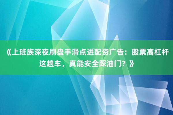 《上班族深夜刷盘手滑点进配资广告：股票高杠杆这趟车，真能安全踩油门？》