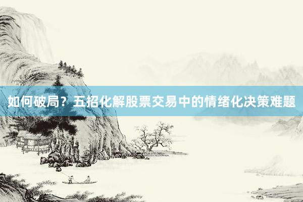 如何破局？五招化解股票交易中的情绪化决策难题