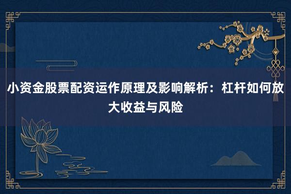 小资金股票配资运作原理及影响解析：杠杆如何放大收益与风险