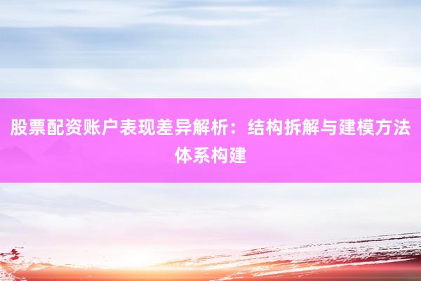 股票配资账户表现差异解析：结构拆解与建模方法体系构建