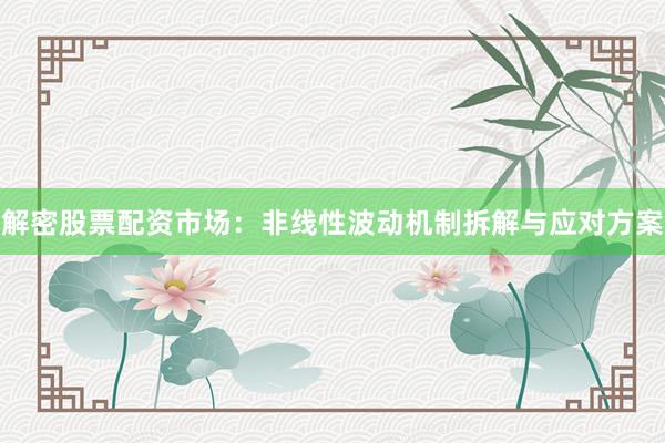 解密股票配资市场：非线性波动机制拆解与应对方案