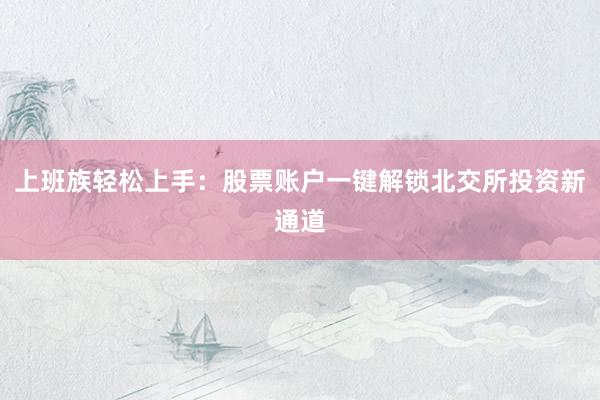 上班族轻松上手：股票账户一键解锁北交所投资新通道