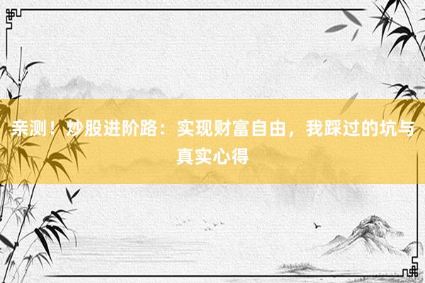 亲测！炒股进阶路：实现财富自由，我踩过的坑与真实心得