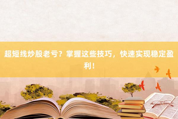 超短线炒股老亏？掌握这些技巧，快速实现稳定盈利！