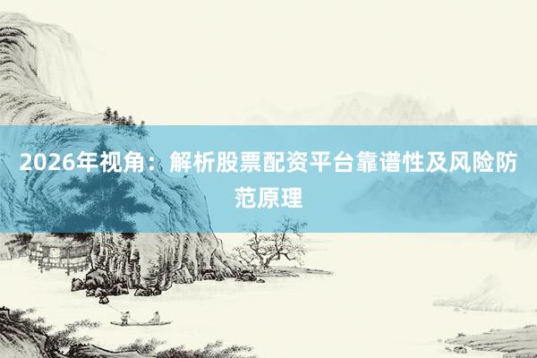 2026年视角：解析股票配资平台靠谱性及风险防范原理