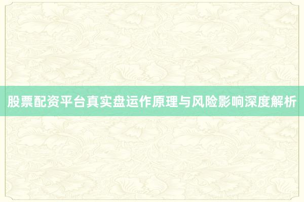 股票配资平台真实盘运作原理与风险影响深度解析