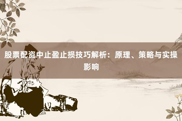 股票配资中止盈止损技巧解析：原理、策略与实操影响