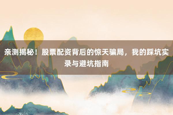亲测揭秘！股票配资背后的惊天骗局，我的踩坑实录与避坑指南