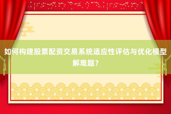 如何构建股票配资交易系统适应性评估与优化模型解难题？