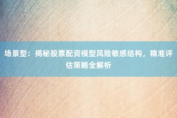 场景型：揭秘股票配资模型风险敏感结构，精准评估策略全解析