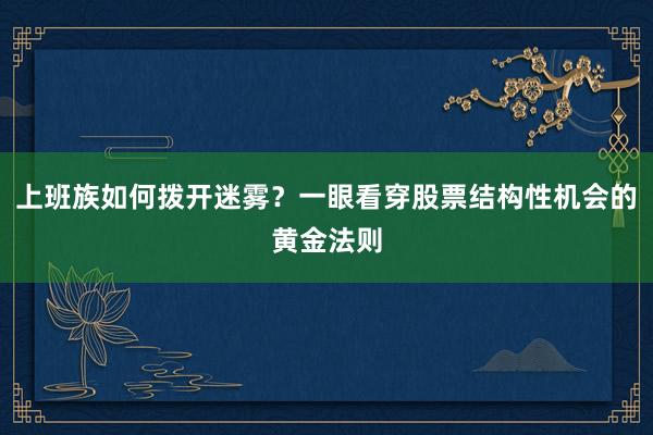上班族如何拨开迷雾？一眼看穿股票结构性机会的黄金法则