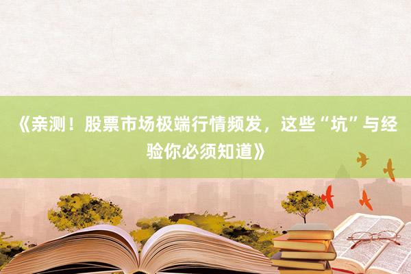 《亲测！股票市场极端行情频发，这些“坑”与经验你必须知道》