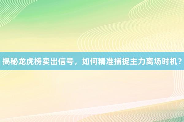 揭秘龙虎榜卖出信号，如何精准捕捉主力离场时机？