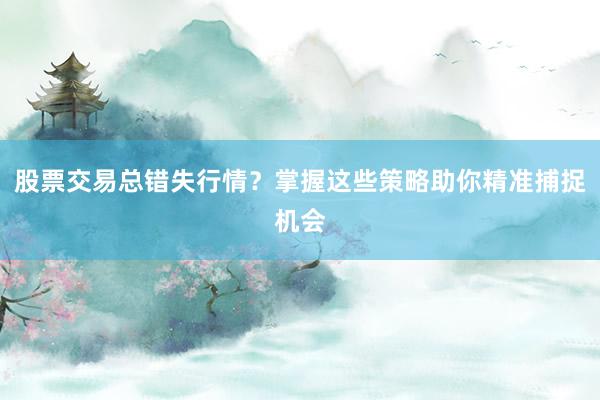 股票交易总错失行情？掌握这些策略助你精准捕捉机会