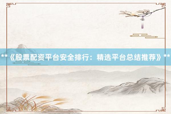 **《股票配资平台安全排行：精选平台总结推荐》**