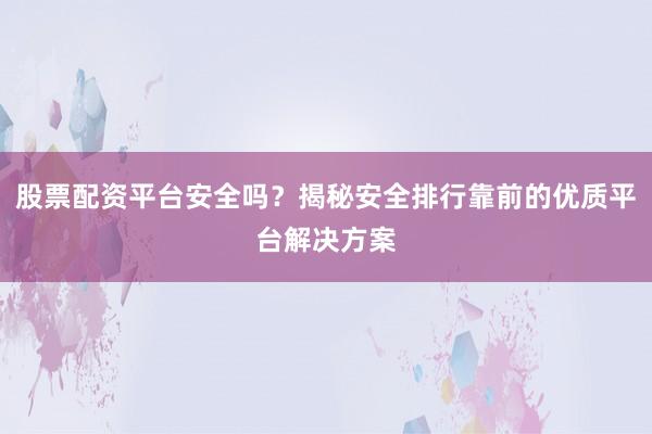 股票配资平台安全吗？揭秘安全排行靠前的优质平台解决方案