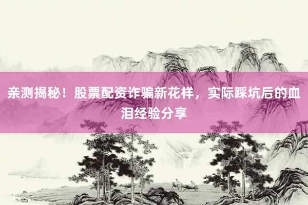 亲测揭秘！股票配资诈骗新花样，实际踩坑后的血泪经验分享