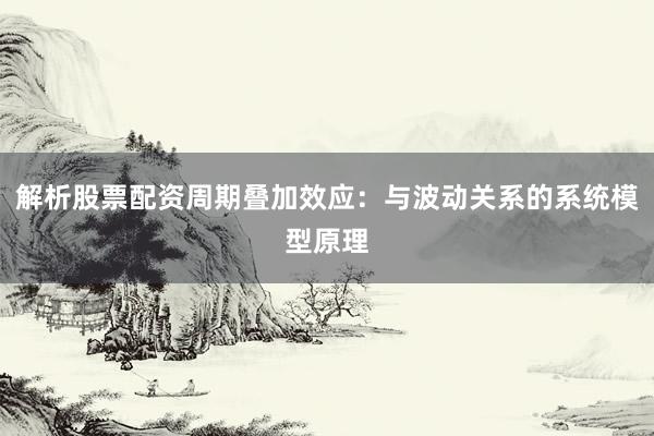 解析股票配资周期叠加效应：与波动关系的系统模型原理