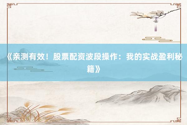 《亲测有效！股票配资波段操作：我的实战盈利秘籍》
