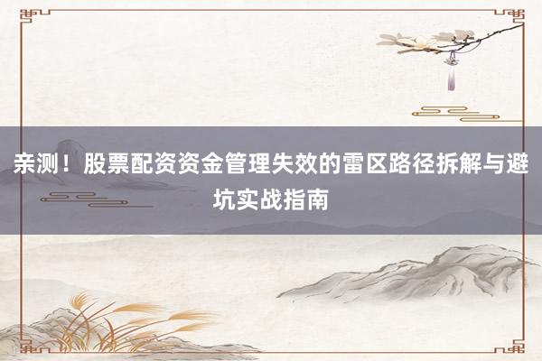 亲测！股票配资资金管理失效的雷区路径拆解与避坑实战指南